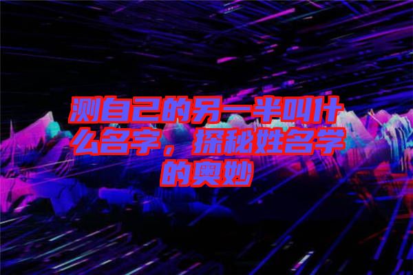 測自己的另一半叫什么名字，探秘姓名學(xué)的奧妙