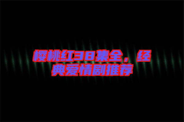 櫻桃紅38集全，經(jīng)典愛情劇推薦
