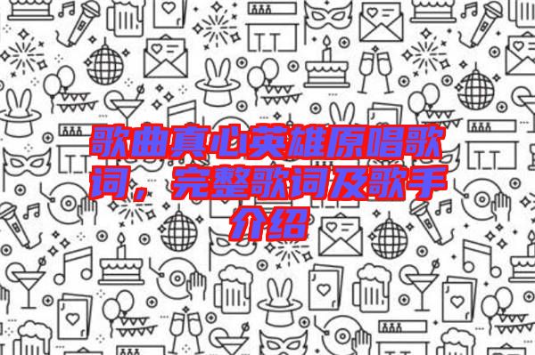 歌曲真心英雄原唱歌詞，完整歌詞及歌手介紹