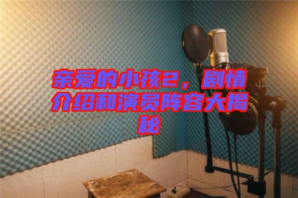 親愛的小孩2，劇情介紹和演員陣容大揭秘