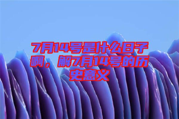 7月14號是什么日子啊，解7月14號的歷史意義