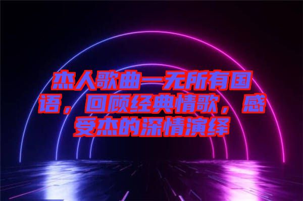 杰人歌曲一無(wú)所有國(guó)語(yǔ)，回顧經(jīng)典情歌，感受杰的深情演繹