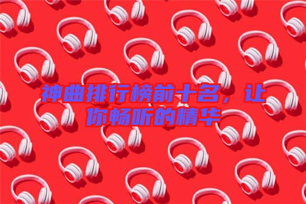 神曲排行榜前十名，讓你暢聽的精華