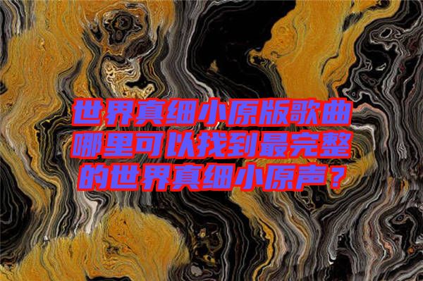 世界真細小原版歌曲哪里可以找到最完整的世界真細小原聲？