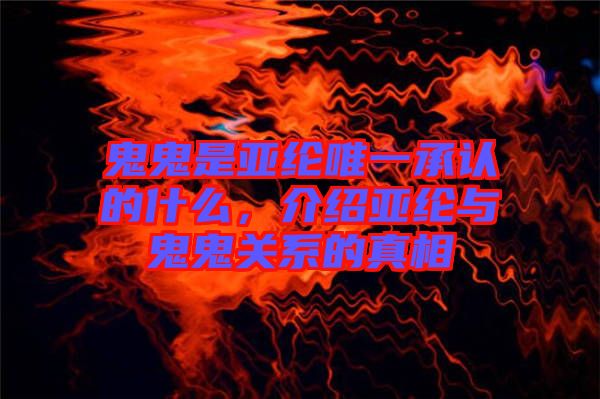 鬼鬼是亞綸唯一承認(rèn)的什么，介紹亞綸與鬼鬼關(guān)系的真相