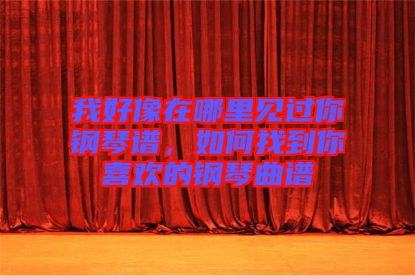 我好像在哪里見過你鋼琴譜，如何找到你喜歡的鋼琴曲譜