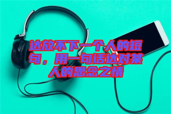 達(dá)放不下一個(gè)人的短句，用一句話達(dá)對(duì)某人的思念之情
