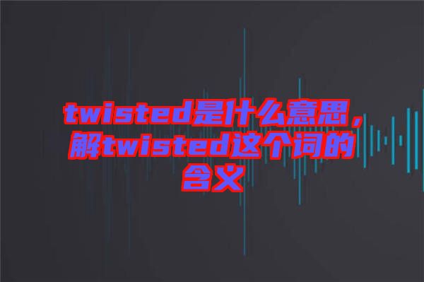 twisted是什么意思，解twisted這個(gè)詞的含義