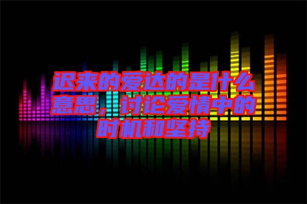 遲來的愛達(dá)的是什么意思，討論愛情中的時(shí)機(jī)和堅(jiān)持
