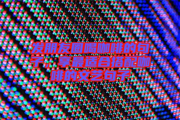 發(fā)朋友圈喝咖啡的句子，享最適合搭配咖啡的文藝句子