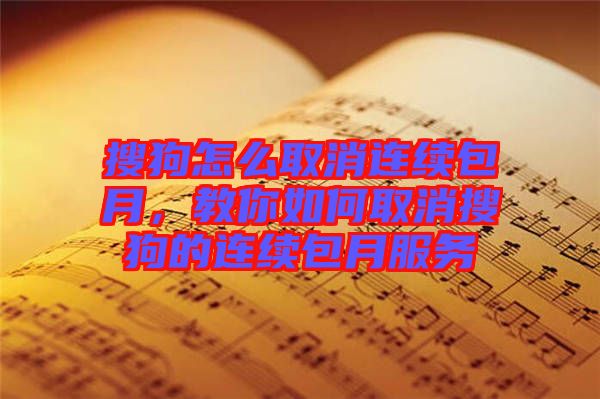 搜狗怎么取消連續(xù)包月，教你如何取消搜狗的連續(xù)包月服務