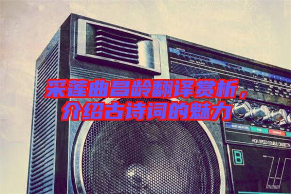采蓮曲昌齡翻譯賞析，介紹古詩詞的魅力
