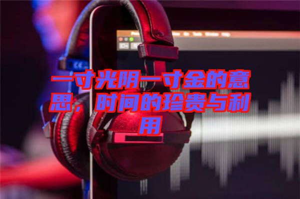 一寸光陰一寸金的意思，時(shí)間的珍貴與利用