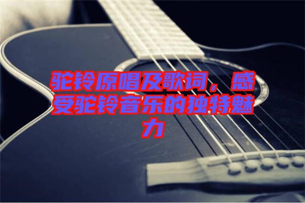 駝鈴原唱及歌詞，感受駝鈴音樂的獨(dú)特魅力