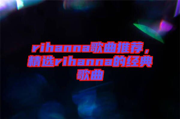 rihanna歌曲推薦，精選rihanna的經(jīng)典歌曲
