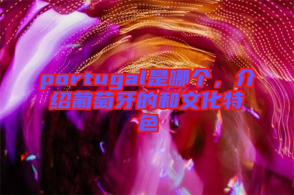 portugal是哪個(gè)，介紹葡萄牙的和文化特色