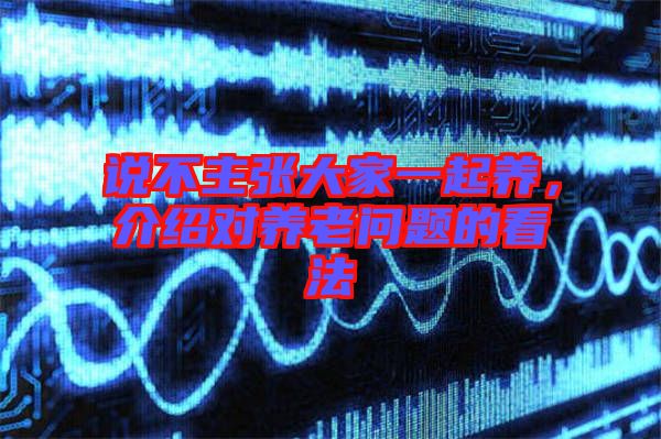 說(shuō)不主張大家一起養(yǎng)，介紹對(duì)養(yǎng)老問(wèn)題的看法
