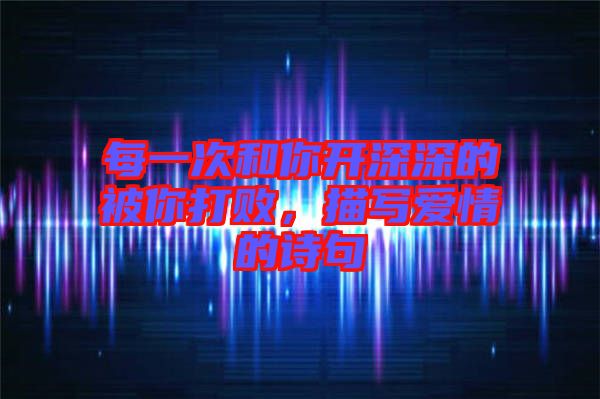 每一次和你開(kāi)深深的被你打敗，描寫愛(ài)情的詩(shī)句