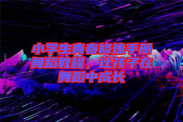 小學(xué)生青春修煉手冊(cè)舞蹈教程，讓孩子在舞蹈中成長