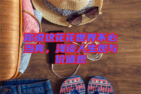 你說(shuō)這花花世界不必當(dāng)真，淺談人生觀與價(jià)值觀