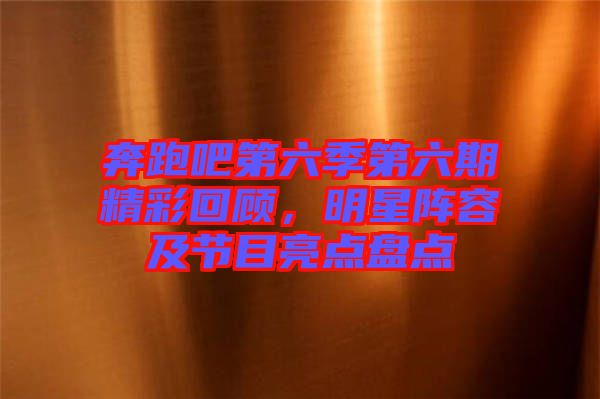 奔跑吧第六季第六期精彩回顧，明星陣容及節(jié)目亮點盤點