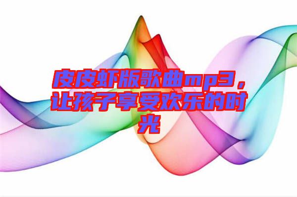 皮皮蝦版歌曲mp3，讓孩子享受歡樂的時光
