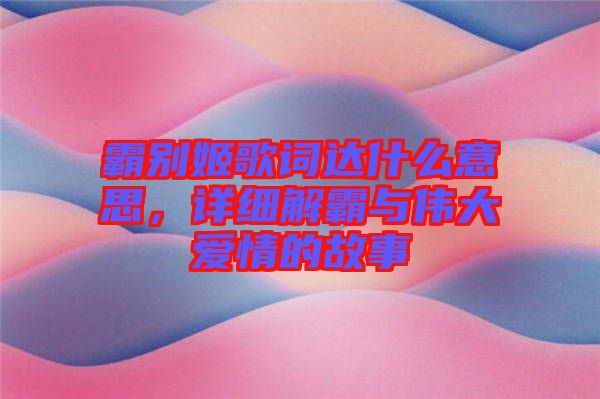 霸別姬歌詞達(dá)什么意思，詳細(xì)解霸與偉大愛(ài)情的故事