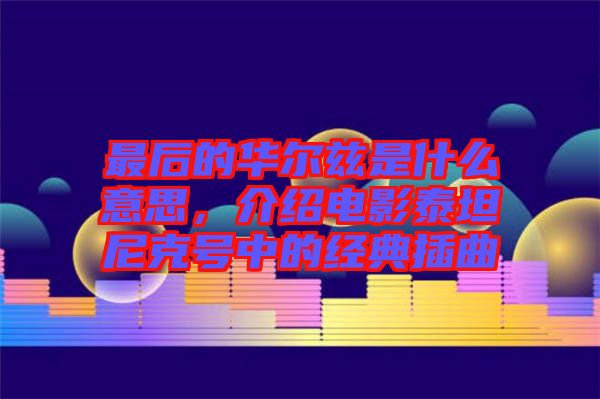 最后的華爾茲是什么意思，介紹電影泰坦尼克號(hào)中的經(jīng)典插曲
