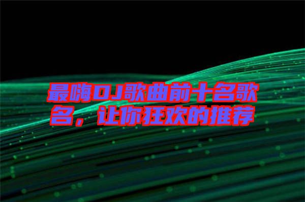 最嗨DJ歌曲前十名歌名，讓你狂歡的推薦