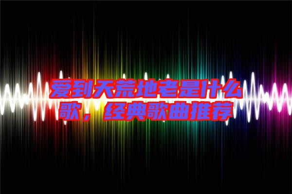 愛(ài)到天荒地老是什么歌，經(jīng)典歌曲推薦