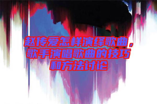 趙傳愛怎樣演繹歌曲，歌手演唱歌曲的技巧和方法討論