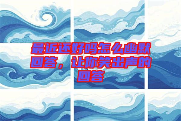 最近還好嗎怎么幽默回答，讓你笑出聲的回答