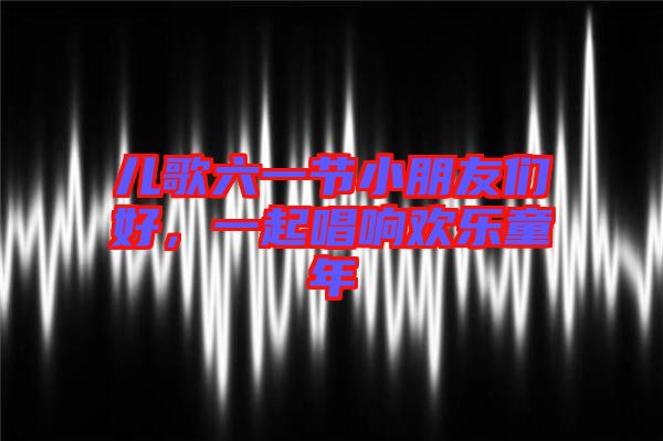 兒歌六一節(jié)小朋友們好，一起唱響歡樂(lè)童年