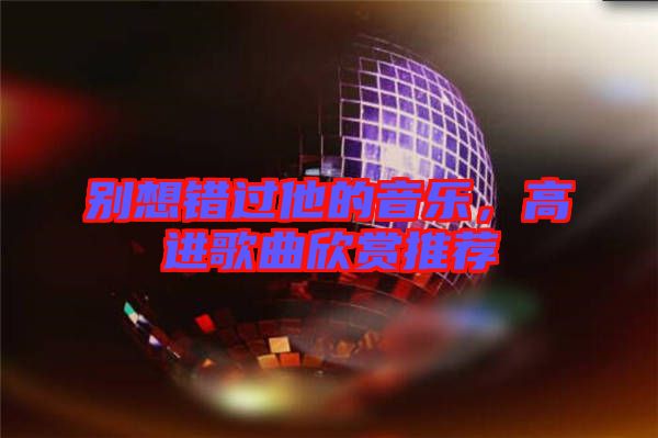 別想錯(cuò)過(guò)他的音樂(lè)，高進(jìn)歌曲欣賞推薦