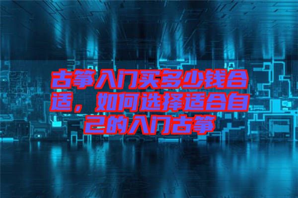 古箏入門買多少錢合適，如何選擇適合自己的入門古箏
