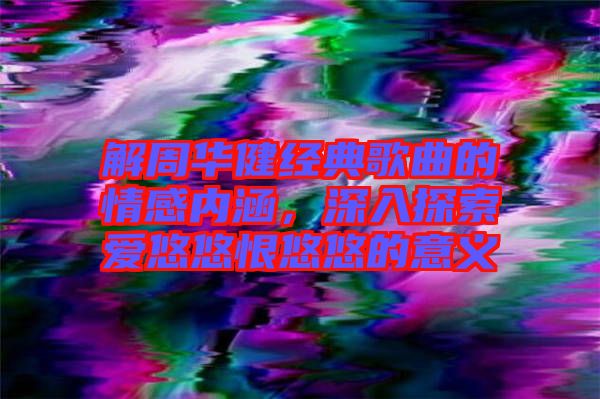 解周華健經(jīng)典歌曲的情感內(nèi)涵，深入探索愛悠悠恨悠悠的意義