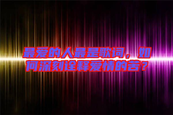 最愛的人最是歌詞，如何深刻詮釋愛情的苦？