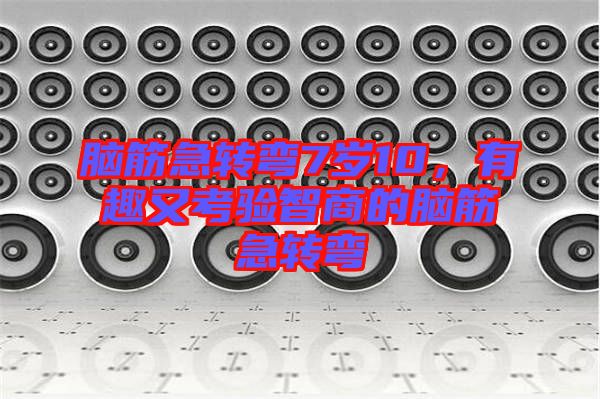 腦筋急轉(zhuǎn)彎7歲10，有趣又考驗智商的腦筋急轉(zhuǎn)彎