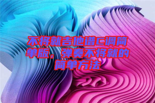 不將就吉他譜C調(diào)簡單版，彈奏不將就的簡單方法