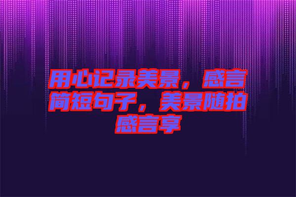 用心記錄美景，感言簡短句子，美景隨拍感言享