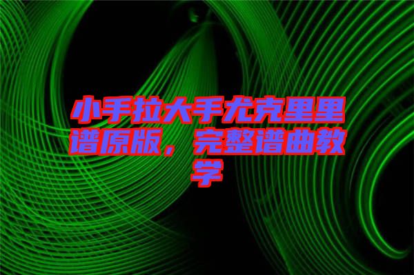 小手拉大手尤克里里譜原版，完整譜曲教學(xué)