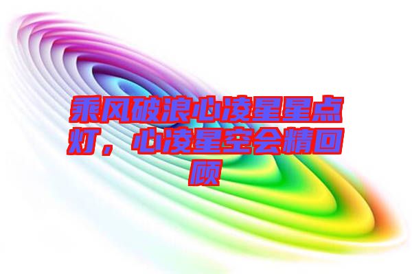 乘風(fēng)破浪心凌星星點(diǎn)燈，心凌星空會(huì)精回顧