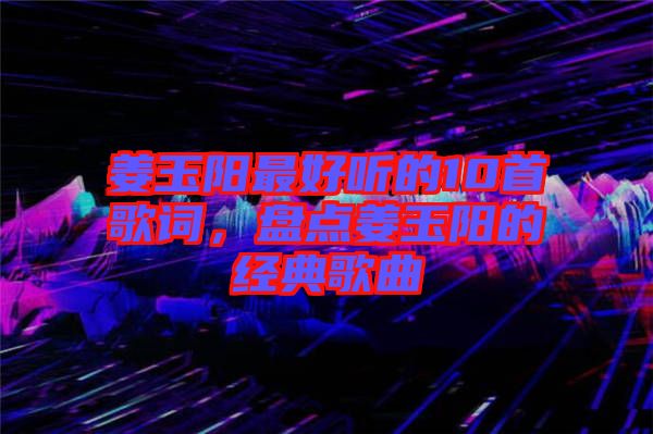 姜玉陽最好聽的10首歌詞，盤點姜玉陽的經(jīng)典歌曲