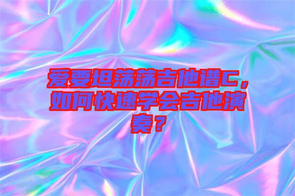 愛要坦蕩蕩吉他譜C，如何快速學會吉他演奏？