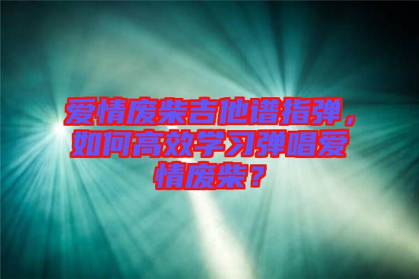 愛情廢柴吉他譜指彈，如何高效學(xué)習(xí)彈唱愛情廢柴？