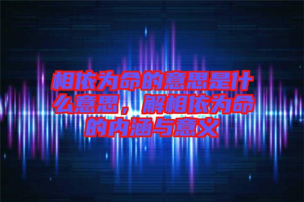 相依為命的意思是什么意思，解相依為命的內(nèi)涵與意義