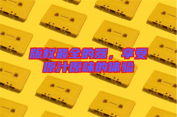 版權(quán)最全的器，享受原汁原味的體驗(yàn)