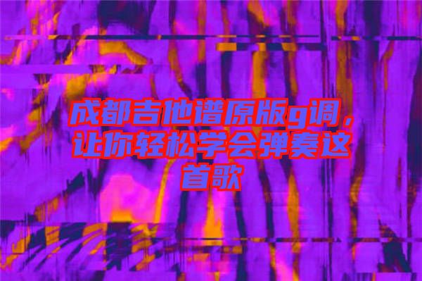 成都吉他譜原版g調(diào)，讓你輕松學會彈奏這首歌