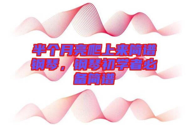 半個月亮爬上來簡譜鋼琴，鋼琴初學(xué)者必備簡譜
