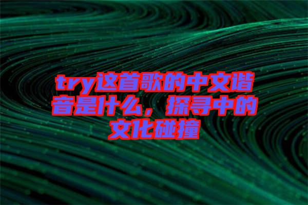 try這首歌的中文諧音是什么，探尋中的文化碰撞